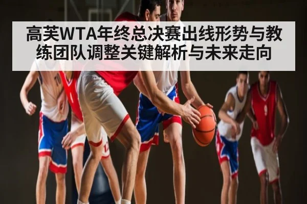 高芙WTA年终总决赛出线形势与教练团队调整关键解析与未来走向