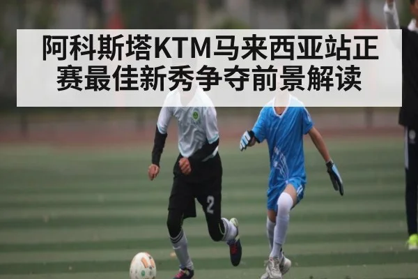 阿科斯塔KTM马来西亚站正赛最佳新秀争夺前景解读
