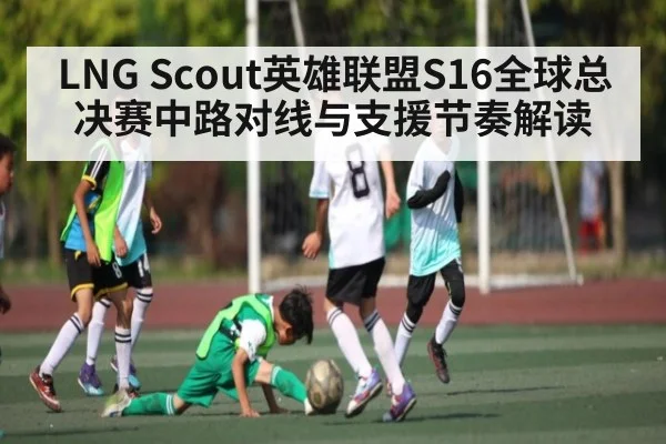 LNG Scout英雄联盟S16全球总决赛中路对线与支援节奏解读