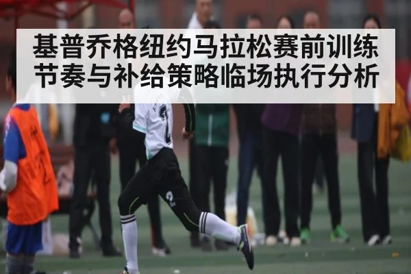 基普乔格纽约马拉松赛前训练节奏与补给策略临场执行分析